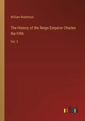 The History of the Reign Emperor Charles the Fifth: Vol. 3