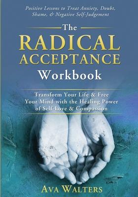 The Radical Acceptance Workbook: Transform Your Life & Free Your Mind with the Healing Power of Self-Love & Compassion Positive Lessons to Treat Anxie