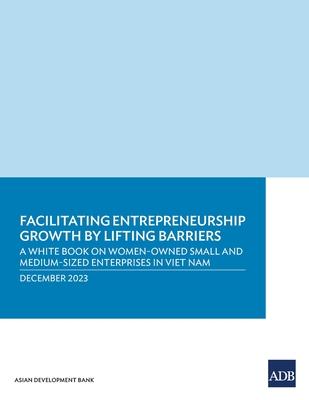 Facilitating Entrepreneurship Growth by Lifting Barriers: A White Book on Women-Owned Small and Medium-Sized Enterprises in Viet Nam