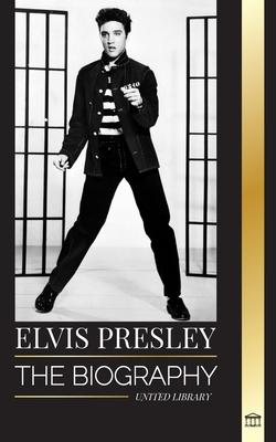 Elvis Presley: The biography of the Legendary King of Rock and Roll from Memphis, his Life, Rise, being Lonely and Last Train Home