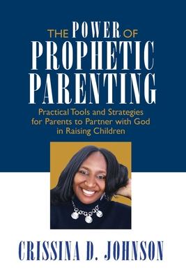 The Power of Prophetic Parenting: Practical Tools and Strategies for Parents to Partner With God in Raising Children