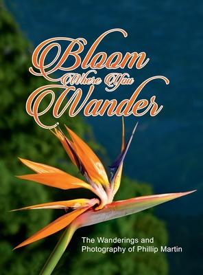 Bloom Where You Wander (matte cover): The Wanderings and Photography of Phillip Martin