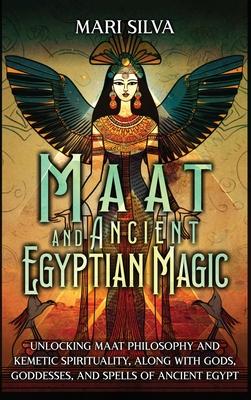 Maat and Ancient Egyptian Magic: Unlocking Maat Philosophy and Kemetic Spirituality, along with Gods, Goddesses, and Spells of Ancient Egypt