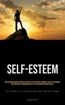 Self-Esteem: How To Become Confident And Motivate Yourself In Any Situation & A Manual To Assist You In Regaining Your Confidence B