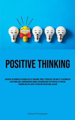 Positive Thinking: Discover The Boundless Capabilities Of Your Mind, Since It Possesses The Ability To Accomplish Everything And A Compre