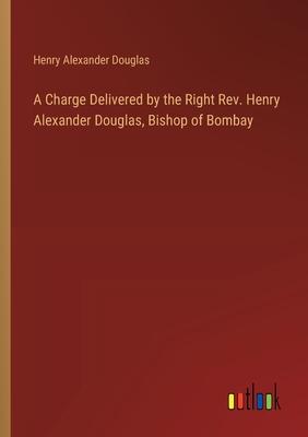 A Charge Delivered by the Right Rev. Henry Alexander Douglas, Bishop of Bombay