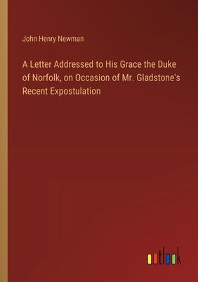 A Letter Addressed to His Grace the Duke of Norfolk, on Occasion of Mr. Gladstone’s Recent Expostulation
