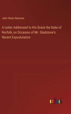 A Letter Addressed to His Grace the Duke of Norfolk, on Occasion of Mr. Gladstone’s Recent Expostulation