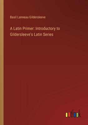 A Latin Primer: Introductory to Gildersleeve’s Latin Series