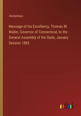 Message of his Excellency, Thomas M. Waller, Governor of Connecticut, to the General Assembly of the State, January Session 1883