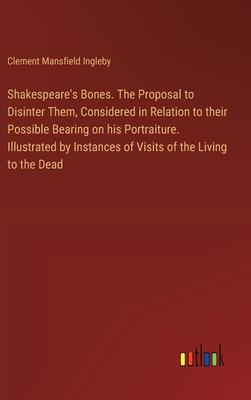 Shakespeare’s Bones. The Proposal to Disinter Them, Considered in Relation to their Possible Bearing on his Portraiture. Illustrated by Instances of V
