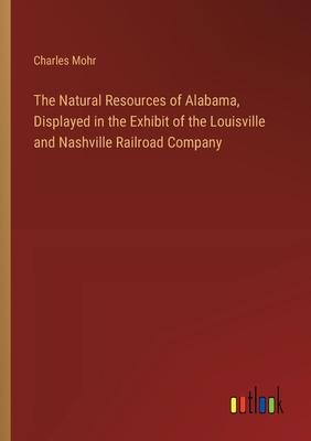 The Natural Resources of Alabama, Displayed in the Exhibit of the Louisville and Nashville Railroad Company