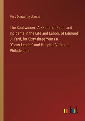 The Soul-winner. A Sketch of Facts and Incidents in the Life and Labors of Edmund J. Yard, for Sixty-three Years a Class-Leader and Hospital-Visitor