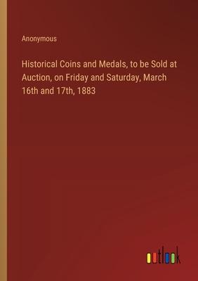 Historical Coins and Medals, to be Sold at Auction, on Friday and Saturday, March 16th and 17th, 1883