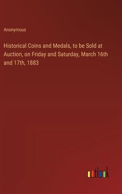 Historical Coins and Medals, to be Sold at Auction, on Friday and Saturday, March 16th and 17th, 1883