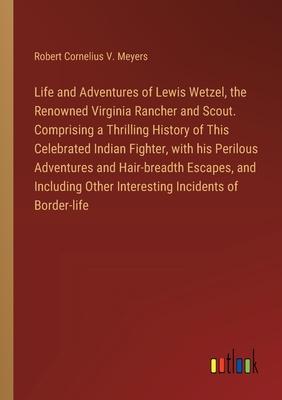 Life and Adventures of Lewis Wetzel, the Renowned Virginia Rancher and Scout. Comprising a Thrilling History of This Celebrated Indian Fighter, with h