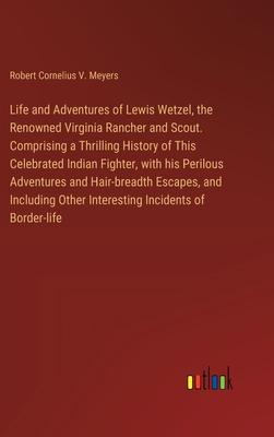 Life and Adventures of Lewis Wetzel, the Renowned Virginia Rancher and Scout. Comprising a Thrilling History of This Celebrated Indian Fighter, with h