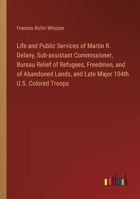 Life and Public Services of Martin R. Delany, Sub-assistant Commissioner, Bureau Relief of Refugees, Freedmen, and of Abandoned Lands, and Late Major