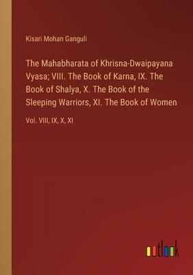 The Mahabharata of Khrisna-Dwaipayana Vyasa; VIII. The Book of Karna, IX. The Book of Shalya, X. The Book of the Sleeping Warriors, XI. The Book of Wo