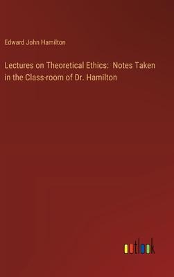 Lectures on Theoretical Ethics: Notes Taken in the Class-room of Dr. Hamilton