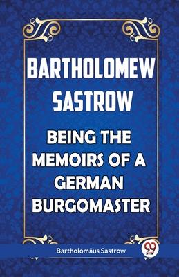 Bartholomew Sastrow Being the Memoirs of a German Burgomaster