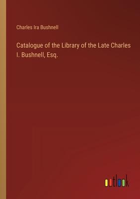 Catalogue of the Library of the Late Charles I. Bushnell, Esq.