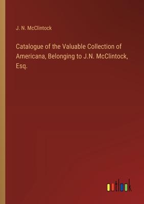 Catalogue of the Valuable Collection of Americana, Belonging to J.N. McClintock, Esq.
