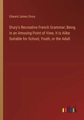 Drury’s Recreative French Grammar; Being in an Amusing Point of View, It is Alike Suitable for School, Youth, or the Adult