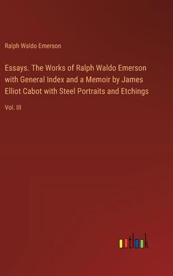 Essays. The Works of Ralph Waldo Emerson with General Index and a Memoir by James Elliot Cabot with Steel Portraits and Etchings: Vol. III