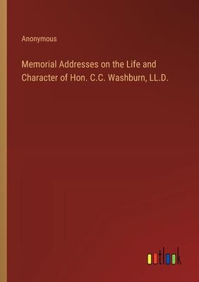 Memorial Addresses on the Life and Character of Hon. C.C. Washburn, LL.D.