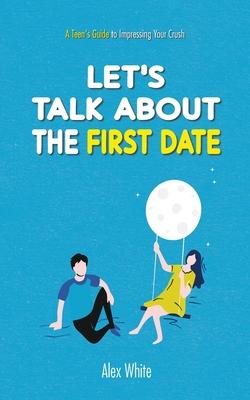 Let’s talk about the First Date: A Teen’s Guide to Impressing Your Crush