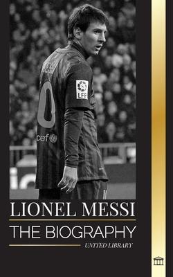 Lionel Messi: The biography of an Argentinian Soccer Superstar, his Amazing Story and Football Goals