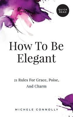 How To Be Elegant: 21 Rules For Grace, Poise, And Charm
