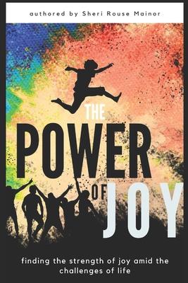 The Power of Joy: Finding the Strength Of Joy Amid The Challenges of Life