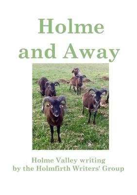 Holme and Away: Holme Valley Writing by the Holmfirth Writers’ Group