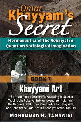 Omar Khayyam’s Secret: Book 7: Khayyami Art: The Art of Poetic Secrecy for a Lasting Existence: Tracing the Robaiyat in Nowrooznameh, Isfahan