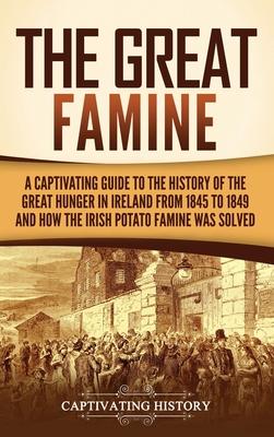 The Great Famine: A Captivating Guide to the History of the Great Hunger in Ireland from 1845 to 1849 and How the Irish Potato Famine Wa