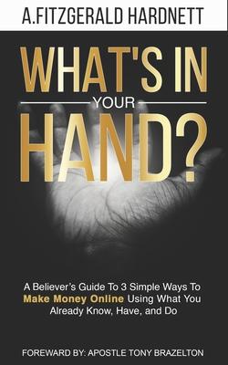 What’s In Your Hand?: A Believer’s Guide To 3 Simple Ways To Make Money Online Using What You Already Know, Have and Do!