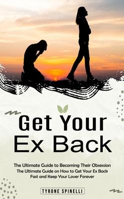 Get Your Ex Back: The Ultimate Guide to Becoming Their Obsession (The Ultimate Guide on How to Get Your Ex Back Fast and Keep Your Lover