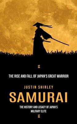 Samurai: The Rise and Fall of Japan’s Great Warrior (The History and Legacy of Japan’s Military Elite)