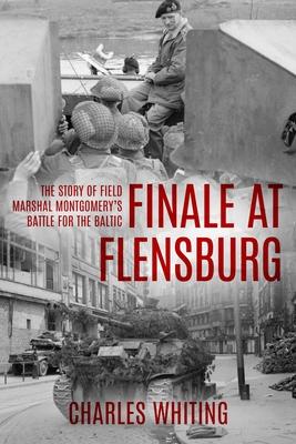 Finale at Flensburg: The Story Of Field Marshal Montgomery’s Battle For The Baltic