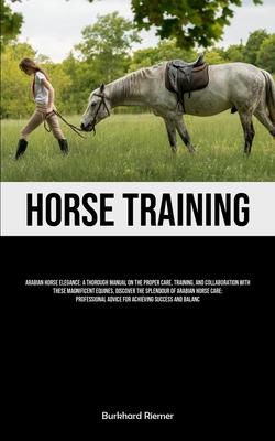 Horse Training: Arabian Horse Elegance: A Thorough Manual On The Proper Care, Training, And Collaboration With These Magnificent Equin