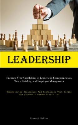 Leadership: Enhance Your Capabilities In Leadership Communication, Team Building, And Employee Management (Demonstrated Strategies