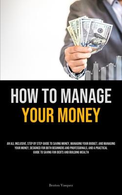 How To Manage Your Money: An All Inclusive, Step By Step Guide To Saving Money, Managing Your Budget, And Managing Your Money, Designed For Both