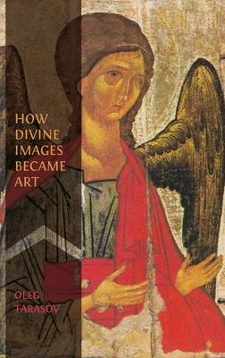 How Divine Images Became Art: Essays on the Rediscovery, Study and Collecting of Medieval Icons in the Belle Époque