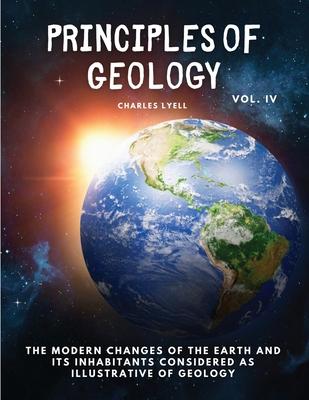 Principles of Geology: The Modern Changes of the Earth and its Inhabitants Considered as Illustrative of Geology, Vol IV
