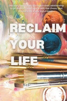 Reclaim Your Life: Discover the journey through a toxic relationship to an addict, make peace with the chaos, and create a life that’s jo
