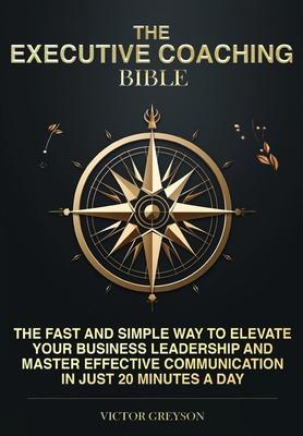 The Executive Coaching Bible: The Fast and Simple Way to Elevate Your Business Leadership and Master Effective Communication in Just 20 Minutes a Da