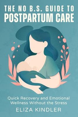 The No B.S. Guide to Postpartum Care: Quick Recovery and Emotional Wellness Without the Stress