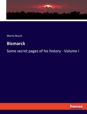 Bismarck: Some secret pages of his history - Volume I